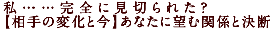 私……完全に見切られた？【相手の変化と今】あなたに望む関係と決断