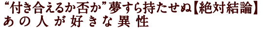 “付き合えるか否か”夢すら持たせぬ【絶対結論】あの人が好きな異性