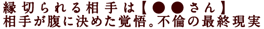 縁切られる相手は【●●さん】相手が腹に決めた覚悟。不倫の最終現実