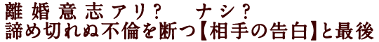 離婚意志アリ？　ナシ？　諦め切れぬ不倫を断つ【相手の告白】と最後