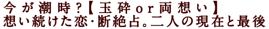 今が潮時？【玉砕or両想い】想い続けた恋・断絶占。二人の現在と最後