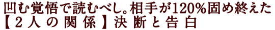 凹む覚悟で読むべし。相手が120％固め終えた【2人の関係】決断と告白