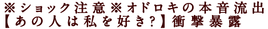 ※ショック注意※オドロキの本音流出【あの人は私を好き？】衝撃暴露