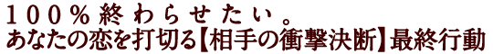 100％終わらせたい。あなたの恋を打切る【相手の衝撃決断】最終行動