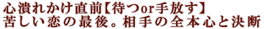 心潰れかけ直前【待つor手放す】苦しい恋の最後。相手の全本心と決断