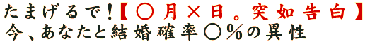 たまげるで！【○月×日。突如告白】今、あなたと結婚確率○％の異性