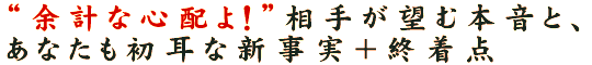 “余計な心配よ！”相手が望む本音と、あなたも初耳な新事実＋終着点