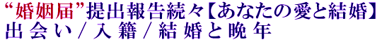 “婚姻届”提出報告続々【あなたの愛と結婚】出会い/入籍/結婚と晩年