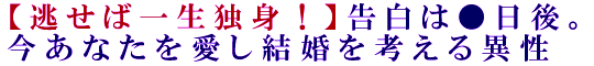 【逃せば一生独身！】告白は●日後。今あなたを愛し結婚を考える異性