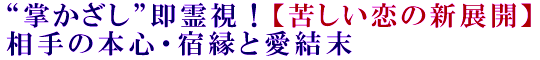 “掌かざし”即霊視！【苦しい恋の新展開】相手の本心・宿縁と愛結末
