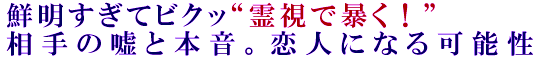 鮮明すぎてビクッ“霊視で暴く！”相手の嘘と本音。恋人になる可能性