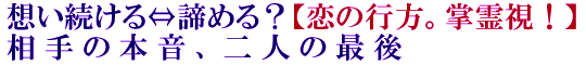 想い続ける⇔諦める？【恋の行方。掌霊視！】相手の本音、二人の最後