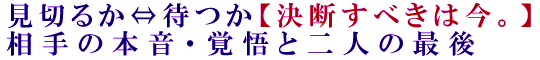 見切るか⇔待つか【決断すべきは今。】相手の本音・覚悟と二人の最後