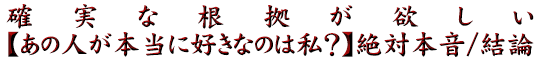 確実な根拠が欲しい【あの人が本当に好きなのは私？】絶対本音/結論