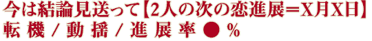 今は結論見送って【2人の次の恋進展＝X月X日】転機/動揺/進展率●％