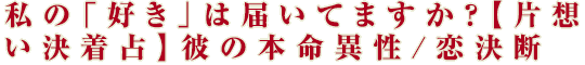 私の「好き」は届いてますか？【片想い決着占】彼の本命異性/恋決断