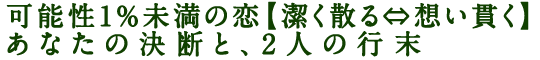 可能性1％未満の恋【潔く散る⇔想い貫く】あなたの決断と、2人の行末