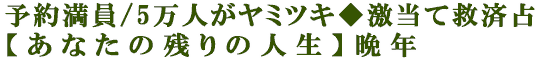予約満員/5万人がヤミツキ◆激当て救済占【あなたの残りの人生】晩年