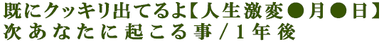 既にクッキリ出てるよ【人生激変●月●日】次あなたに起こる事/1年後