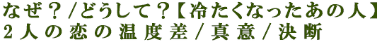 なぜ？/どうして？【冷たくなったあの人】2人の恋の温度差/真意/決断
