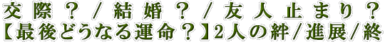 交際？/結婚？/友人止まり？【最後どうなる運命？】2人の絆/進展/終