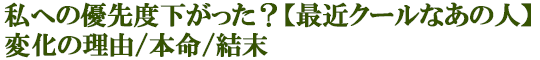 私への優先度下がった？【最近クールなあの人】変化の理由/本命/結末