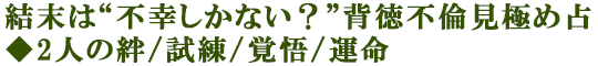 結末は“不幸しかない？”背徳不倫見極め占◆2人の絆/試練/覚悟/運命
