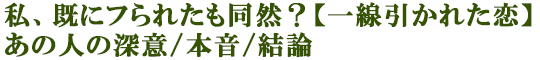 私、既にフられたも同然？【一線引かれた恋】あの人の深意/本音/結論