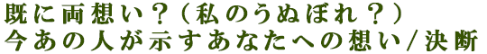既に両想い？（私のうぬぼれ？）今あの人が示すあなたへの想い/決断
