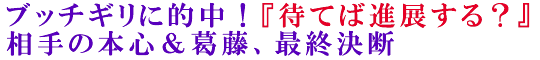 ブッチギリに的中！『待てば進展する？』相手の本心＆葛藤、最終決断