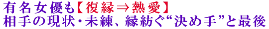 有名女優も【復縁⇒熱愛】相手の現状・未練、縁紡ぐ“決め手”と最後