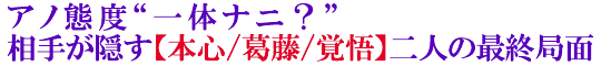 アノ態度“一体ナニ？”相手が隠す【本心/葛藤/覚悟】二人の最終局面