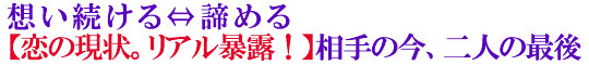 想い続ける⇔諦める【恋の現状。リアル暴露！】相手の今、二人の最後