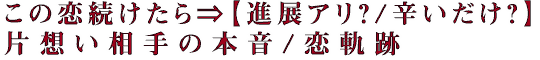この恋続けたら⇒【進展アリ？/辛いだけ？】片想い相手の本音/恋軌跡