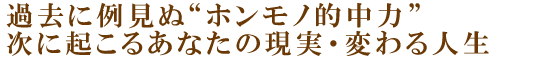 過去に例見ぬ“ホンモノ的中力”次に起こるあなたの現実・変わる人生