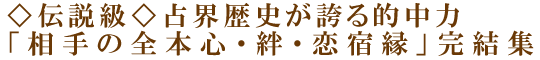 ◇伝説級◇占界歴史が誇る的中力「相手の全本心・絆・恋宿縁」完結集