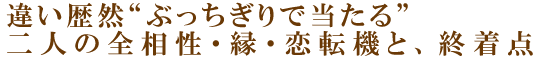 違い歴然“ぶっちぎりで当たる”二人の全相性・縁・恋転機と、終着点