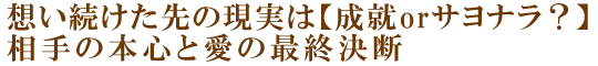 想い続けた先の現実は【成就orサヨナラ？】相手の本心と愛の最終決断