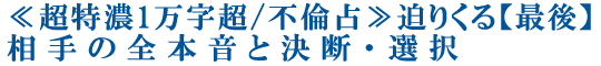 ≪超特濃1万字超/不倫占≫迫りくる【最後】相手の全本音と決断・選択