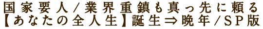 国家要人/業界重鎮も真っ先に頼る【あなたの全人生】誕生⇒晩年/SP版