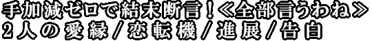 手加減ゼロで結末断言！≪全部言うわね≫2人の愛縁/恋転機/進展/告白