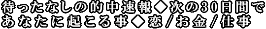 待ったなしの的中速報◆次の30日間であなたに起こる事◆恋/お金/仕事