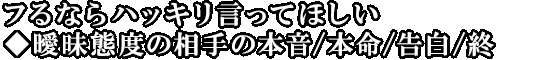フるならハッキリ言ってほしい◆曖昧態度の相手の本音/本命/告白/終