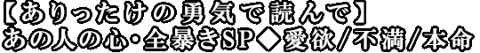 【ありったけの勇気で読んで】あの人の心・全暴きSP◆愛欲/不満/本命