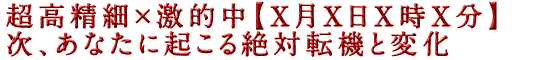 超高精細×激的中【X月X日X時X分】次、あなたに起こる絶対転機と変化