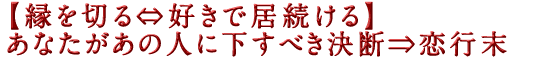 【縁を切る⇔好きで居続ける】あなたがあの人に下すべき決断⇒恋行末