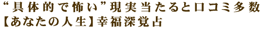 “具体的で怖い”現実当たると口コミ多数【あなたの人生】幸福深覚占