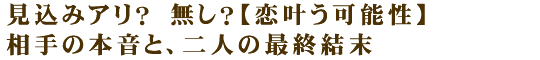 見込みアリ？　無し？【恋叶う可能性】相手の本音と、二人の最終結末