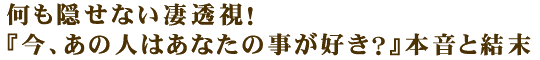 何も隠せない凄透視！『今、あの人はあなたの事が好き？』本音と結末
