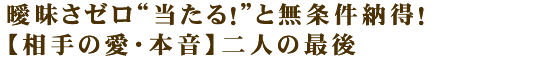 曖昧さゼロ“当たる！”と無条件納得！【相手の愛・本音】二人の最後